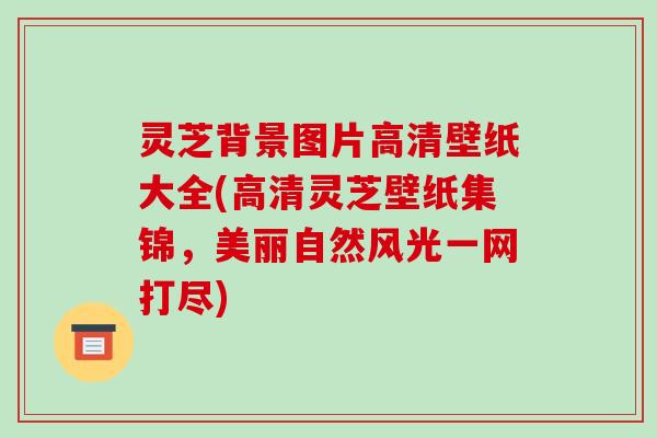 灵芝背景图片高清壁纸大全(高清灵芝壁纸集锦,美丽自然风光一网打尽) 灵芝背景图片高清壁纸大全(高清灵芝壁纸集锦,美丽自然风光一网打尽)
