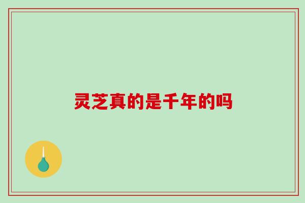 灵芝真的是千年的吗 灵芝真的是千年的吗