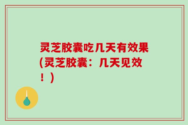 灵芝胶囊吃几天有效果(灵芝胶囊:几天见效!) 灵芝胶囊吃几天有效果(灵芝胶囊:几天见效!)