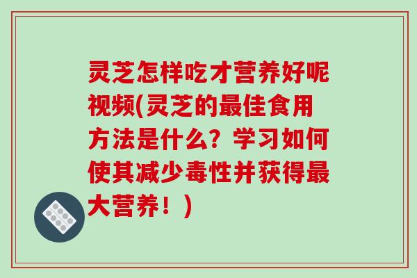 灵芝怎样吃才营养好呢视频(灵芝的佳食用方法是什么?学习如何使其减少毒性并获得大营养!) 灵芝怎样吃才营养好呢视频(灵芝的佳食用方法是什么?学习如何使其减少毒性并获得大营养!)