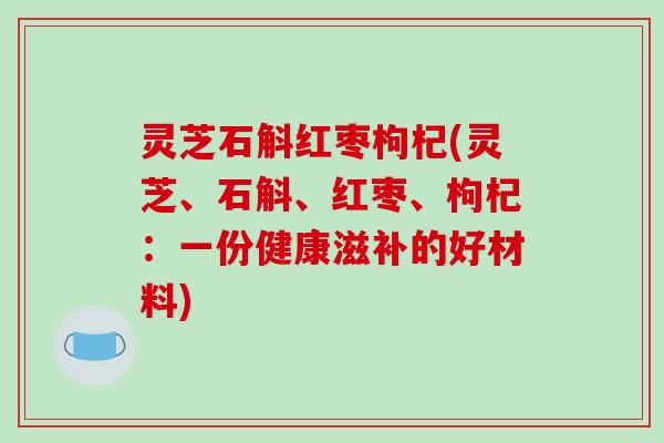灵芝石斛红枣枸杞(灵芝、石斛、红枣、枸杞：一份健康滋补的好材料)