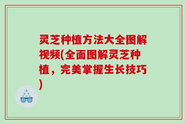 灵芝种植方法大全图解视频(全面图解灵芝种植，完美掌握生长技巧)