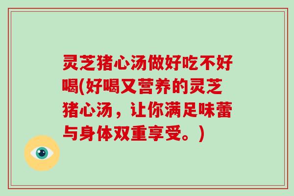 灵芝猪心汤做好吃不好喝(好喝又营养的灵芝猪心汤，让你满足味蕾与身体双重享受。)