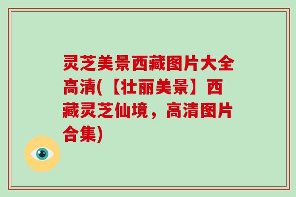 灵芝美景西藏图片大全高清(【壮丽美景】西藏灵芝仙境,高清图片合集) 灵芝美景西藏图片大全高清(【壮丽美景】西藏灵芝仙境,高清图片合集)