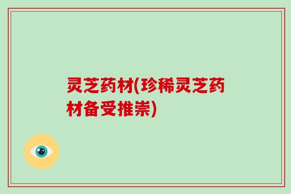 灵芝药材(珍稀灵芝药材备受推崇)