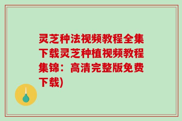 灵芝种法视频教程全集下载灵芝种植视频教程集锦:高清完整版免费下载) 灵芝种法视频教程全集下载灵芝种植视频教程集锦:高清完整版免费下载)