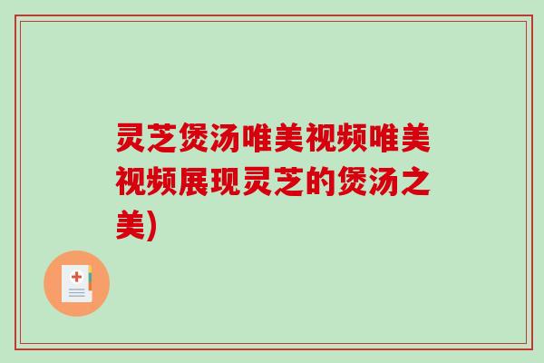 灵芝煲汤唯美视频唯美视频展现灵芝的煲汤之美)