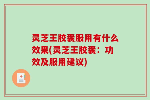 灵芝王胶囊服用有什么效果(灵芝王胶囊：功效及服用建议)