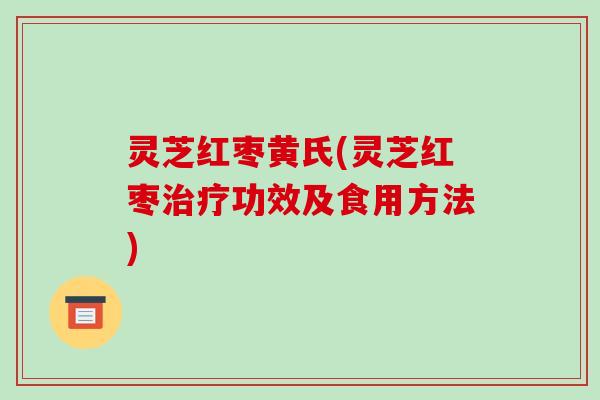 灵芝红枣黄氏(灵芝红枣功效及食用方法) 灵芝红枣黄氏(灵芝红枣功效及食用方法)