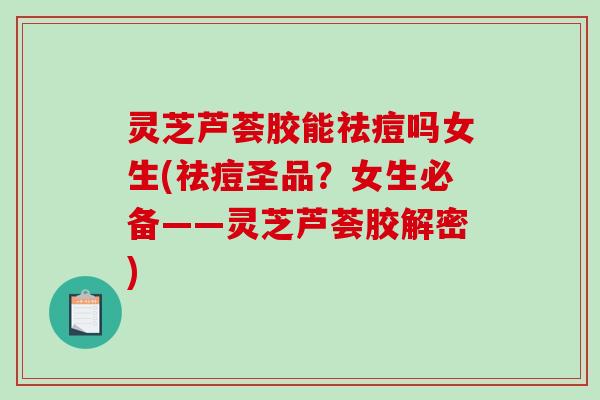 灵芝芦荟胶能祛痘吗女生(祛痘圣品?女生必备——灵芝芦荟胶解密) 灵芝芦荟胶能祛痘吗女生(祛痘圣品?女生必备——灵芝芦荟胶解密)