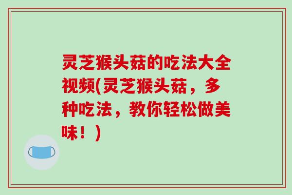 灵芝猴头菇的吃法大全视频(灵芝猴头菇,多种吃法,教你轻松做美味!) 灵芝猴头菇的吃法大全视频(灵芝猴头菇,多种吃法,教你轻松做美味!)