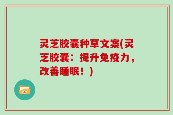 灵芝胶囊种草文案(灵芝胶囊:提升免疫力,改善!) 灵芝胶囊种草文案(灵芝胶囊:提升免疫力,改善!)