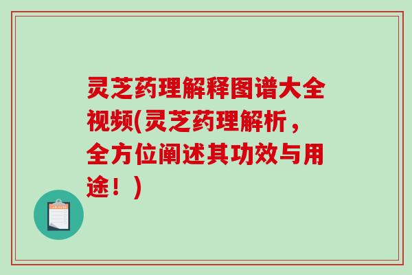 灵芝药理解释图谱大全视频(灵芝药理解析，全方位阐述其功效与用途！)
