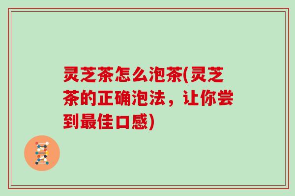 灵芝茶怎么泡茶(灵芝茶的正确泡法,让你尝到佳口感) 灵芝茶怎么泡茶(灵芝茶的正确泡法,让你尝到佳口感)