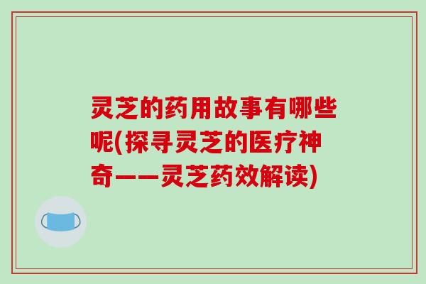 灵芝的药用故事有哪些呢(探寻灵芝的医疗神奇——灵芝解读) 灵芝的药用故事有哪些呢(探寻灵芝的医疗神奇——灵芝解读)