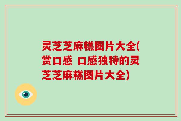 灵芝芝麻糕图片大全(赏口感 口感独特的灵芝芝麻糕图片大全)