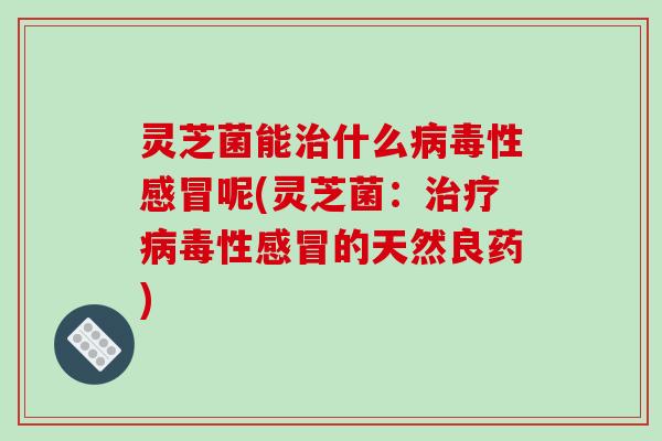 灵芝菌能治什么病毒性感冒呢(灵芝菌：治疗病毒性感冒的天然良药)
