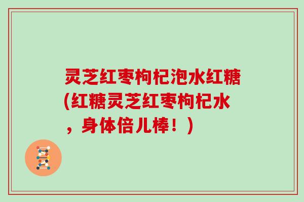 灵芝红枣枸杞泡水红糖(红糖灵芝红枣枸杞水,身体倍儿棒!) 灵芝红枣枸杞泡水红糖(红糖灵芝红枣枸杞水,身体倍儿棒!)
