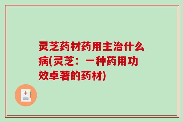 灵芝药材药用主什么(灵芝:一种药用功效卓著的药材) 灵芝药材药用主什么(灵芝:一种药用功效卓著的药材)