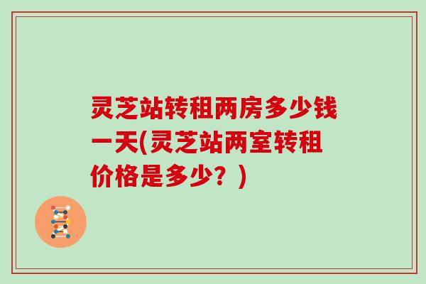 灵芝站转租两房多少钱一天(灵芝站两室转租价格是多少？)