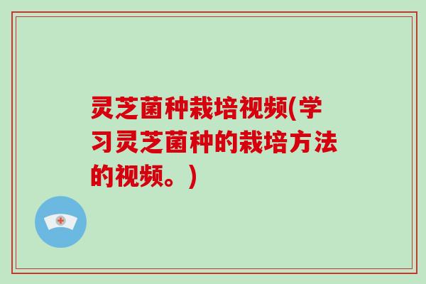 灵芝菌种栽培视频(学习灵芝菌种的栽培方法的视频。) 灵芝菌种栽培视频(学习灵芝菌种的栽培方法的视频。)