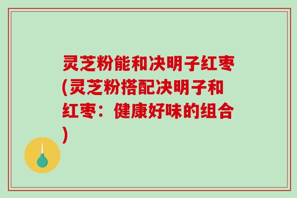 灵芝粉能和决明子红枣(灵芝粉搭配决明子和红枣：健康好味的组合)