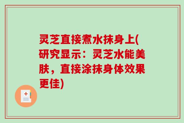 灵芝直接煮水抹身上(研究显示:灵芝水能美肤,直接涂抹身体效果更佳) 灵芝直接煮水抹身上(研究显示:灵芝水能美肤,直接涂抹身体效果更佳)