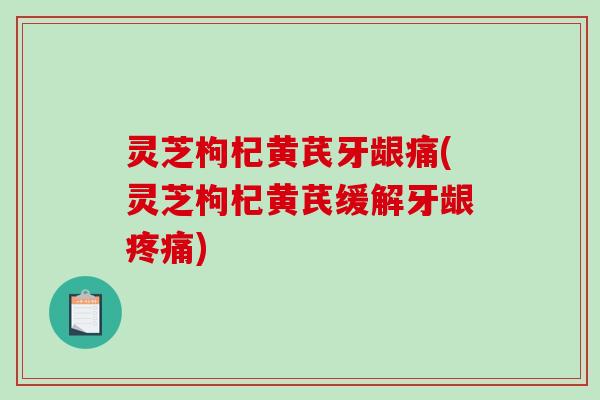 灵芝枸杞黄芪牙龈痛(灵芝枸杞黄芪缓解牙龈) 灵芝枸杞黄芪牙龈痛(灵芝枸杞黄芪缓解牙龈)