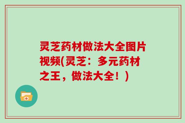 灵芝药材做法大全图片视频(灵芝:多元药材之王,做法大全!) 灵芝药材做法大全图片视频(灵芝:多元药材之王,做法大全!)