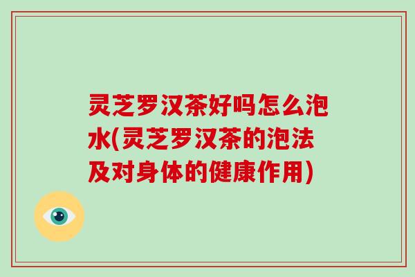 灵芝罗汉茶好吗怎么泡水(灵芝罗汉茶的泡法及对身体的健康作用) 灵芝罗汉茶好吗怎么泡水(灵芝罗汉茶的泡法及对身体的健康作用)