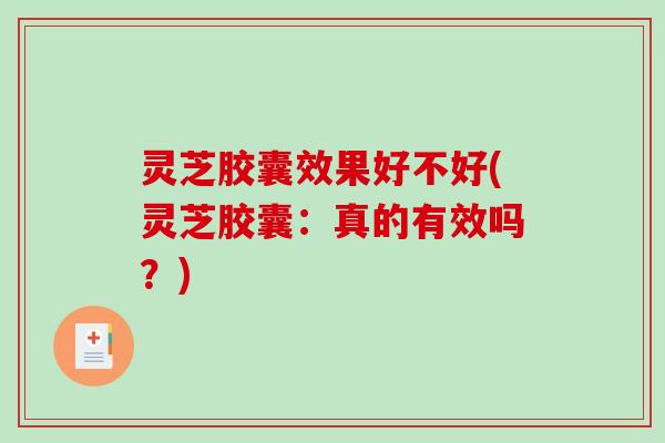 灵芝胶囊效果好不好(灵芝胶囊:真的有效吗?) 灵芝胶囊效果好不好(灵芝胶囊:真的有效吗?)