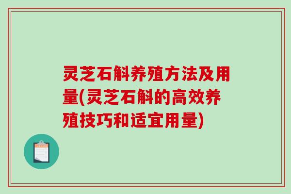 灵芝石斛养殖方法及用量(灵芝石斛的高效养殖技巧和适宜用量)