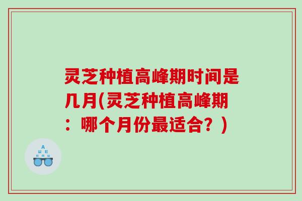 灵芝种植高峰期时间是几月(灵芝种植高峰期:哪个月份适合?) 灵芝种植高峰期时间是几月(灵芝种植高峰期:哪个月份适合?)