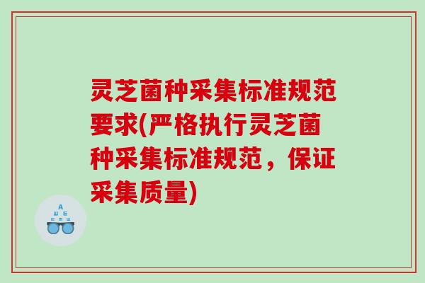 灵芝菌种采集标准规范要求(严格执行灵芝菌种采集标准规范,保证采集质量) 灵芝菌种采集标准规范要求(严格执行灵芝菌种采集标准规范,保证采集质量)