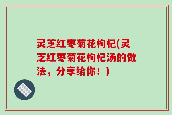 灵芝红枣菊花枸杞(灵芝红枣菊花枸杞汤的做法，分享给你！)