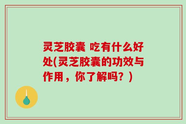 灵芝胶囊 吃有什么好处(灵芝胶囊的功效与作用,你了解吗?) 灵芝胶囊 吃有什么好处(灵芝胶囊的功效与作用,你了解吗?)