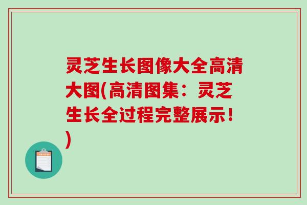 灵芝生长图像大全高清大图(高清图集：灵芝生长全过程完整展示！)