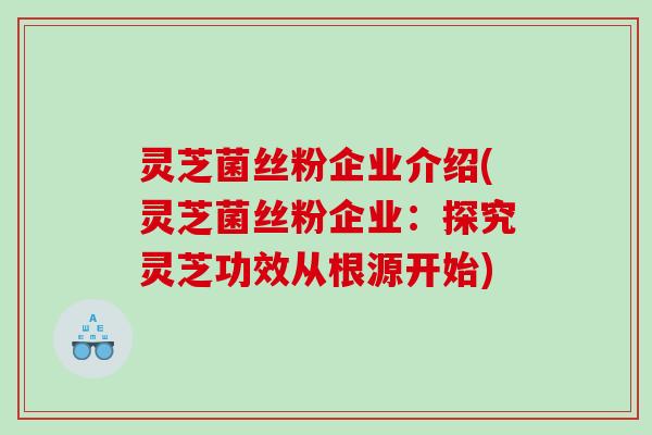 灵芝菌丝粉企业介绍(灵芝菌丝粉企业:探究灵芝功效从根源开始) 灵芝菌丝粉企业介绍(灵芝菌丝粉企业:探究灵芝功效从根源开始)