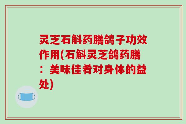 灵芝石斛药膳鸽子功效作用(石斛灵芝鸽药膳:美味佳肴对身体的益处) 灵芝石斛药膳鸽子功效作用(石斛灵芝鸽药膳:美味佳肴对身体的益处)