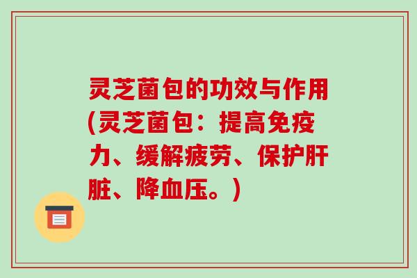 灵芝菌包的功效与作用(灵芝菌包:提高免疫力、缓解疲劳、保护、降。) 灵芝菌包的功效与作用(灵芝菌包:提高免疫力、缓解疲劳、保护、降。)