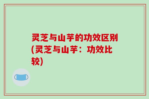 灵芝与山芋的功效区别(灵芝与山芋:功效比较) 灵芝与山芋的功效区别(灵芝与山芋:功效比较)