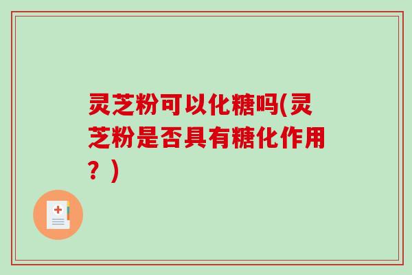 灵芝粉可以化糖吗(灵芝粉是否具有糖化作用？)
