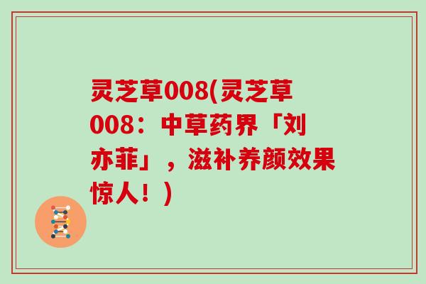 灵芝草008(灵芝草008：中草药界「刘亦菲」，滋补养颜效果惊人！)