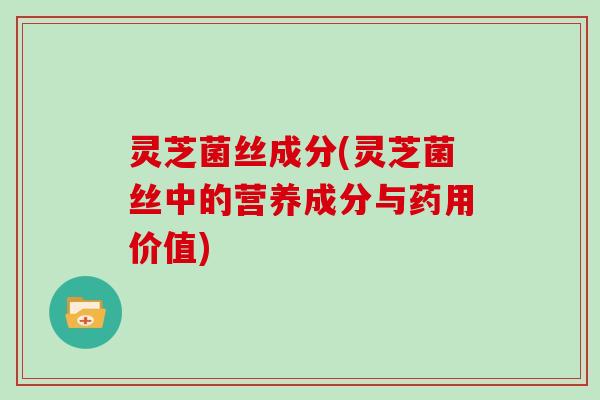 灵芝菌丝成分(灵芝菌丝中的营养成分与药用价值) 灵芝菌丝成分(灵芝菌丝中的营养成分与药用价值)