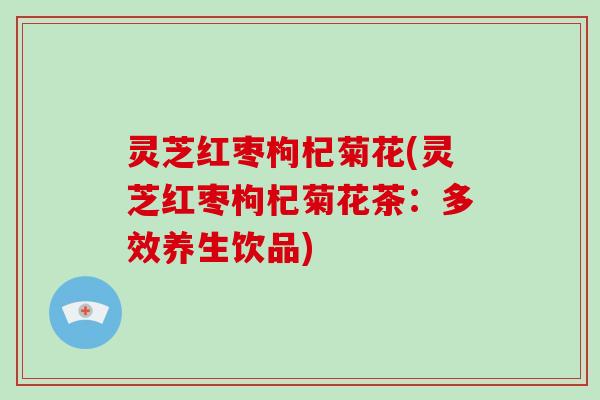 灵芝红枣枸杞菊花(灵芝红枣枸杞菊花茶:多效养生饮品) 灵芝红枣枸杞菊花(灵芝红枣枸杞菊花茶:多效养生饮品)