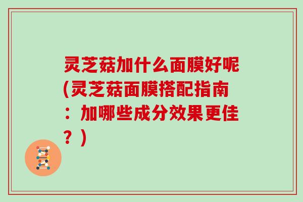 灵芝菇加什么面膜好呢(灵芝菇面膜搭配指南：加哪些成分效果更佳？)