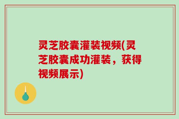 灵芝胶囊灌装视频(灵芝胶囊成功灌装,获得视频展示) 灵芝胶囊灌装视频(灵芝胶囊成功灌装,获得视频展示)
