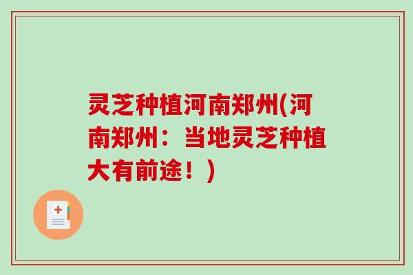 灵芝种植河南郑州(河南郑州:当地灵芝种植大有前途!) 灵芝种植河南郑州(河南郑州:当地灵芝种植大有前途!)