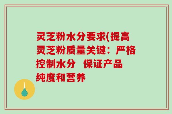 灵芝粉水分要求(提高灵芝粉质量关键：严格控制水分  保证产品纯度和营养