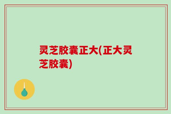 灵芝胶囊正大(正大灵芝胶囊)